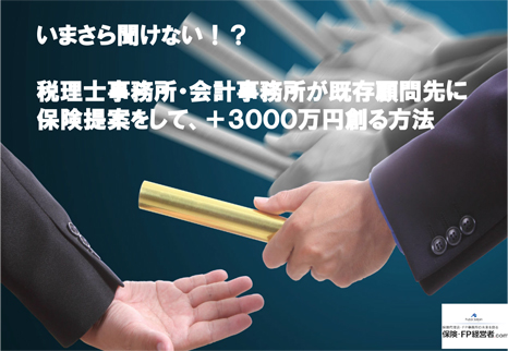 いまさら聞けない！？  税理士事務所・会計事務所が既存顧問先に 保険提案をして、＋３０００万円創る方法